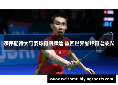 宗伟期待大马羽球再创辉煌 重回世界巅峰再谱荣光