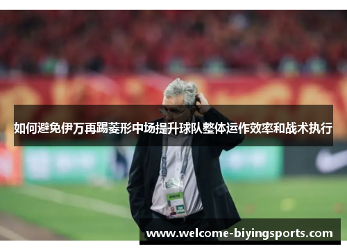 如何避免伊万再踢菱形中场提升球队整体运作效率和战术执行